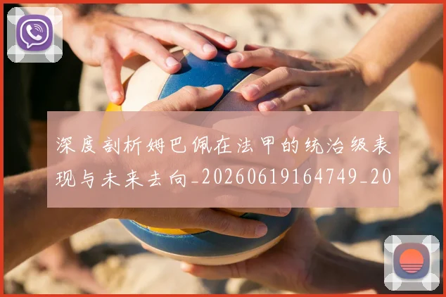 深度剖析姆巴佩在法甲的统治级表现与未来去向_20260619164749_20260707154439