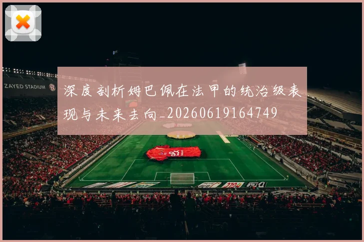 深度剖析姆巴佩在法甲的统治级表现与未来去向_20260619164749
